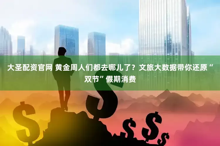 大圣配资官网 黄金周人们都去哪儿了？文旅大数据带你还原“双节”假期消费