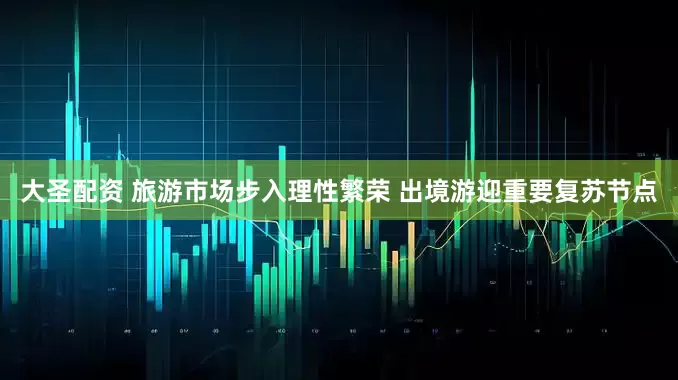大圣配资 旅游市场步入理性繁荣 出境游迎重要复苏节点