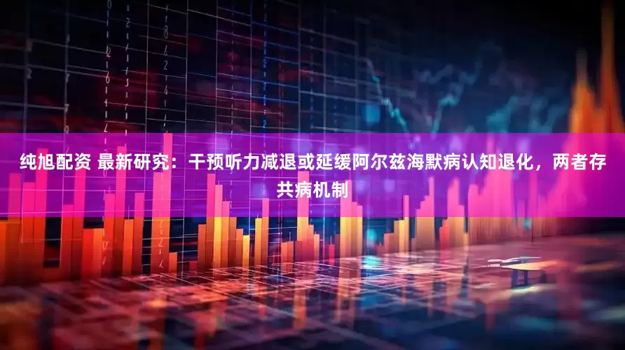 纯旭配资 最新研究：干预听力减退或延缓阿尔兹海默病认知退化，两者存共病机制