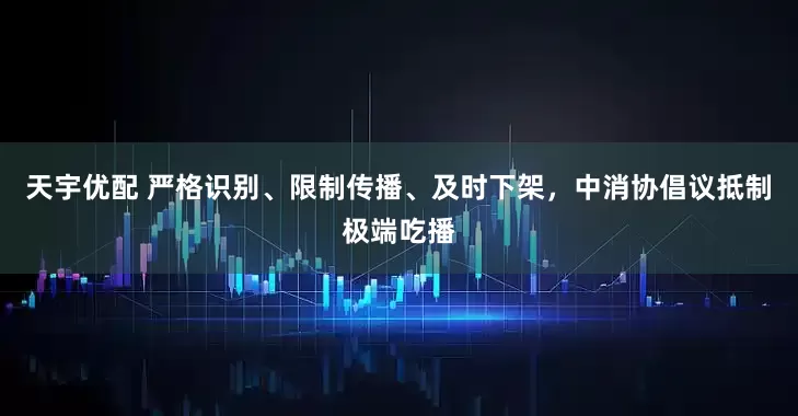 天宇优配 严格识别、限制传播、及时下架，中消协倡议抵制极端吃播