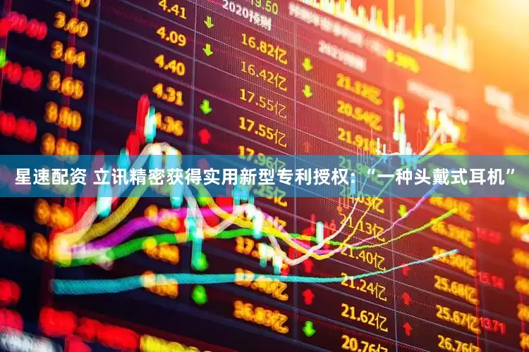 星速配资 立讯精密获得实用新型专利授权: “一种头戴式耳机”