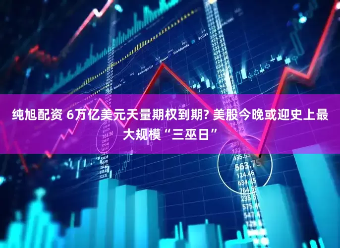 纯旭配资 6万亿美元天量期权到期? 美股今晚或迎史上最大规模“三巫日”
