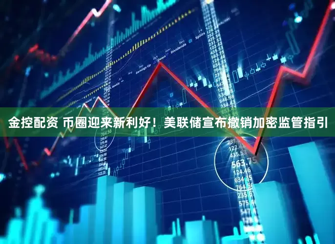 金控配资 币圈迎来新利好！美联储宣布撤销加密监管指引