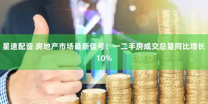 星速配资 房地产市场最新信号！一二手房成交总量同比增长10%