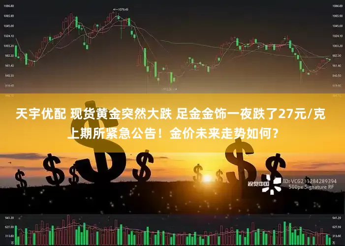 天宇优配 现货黄金突然大跌 足金金饰一夜跌了27元/克 上期所紧急公告！金价未来走势如何？