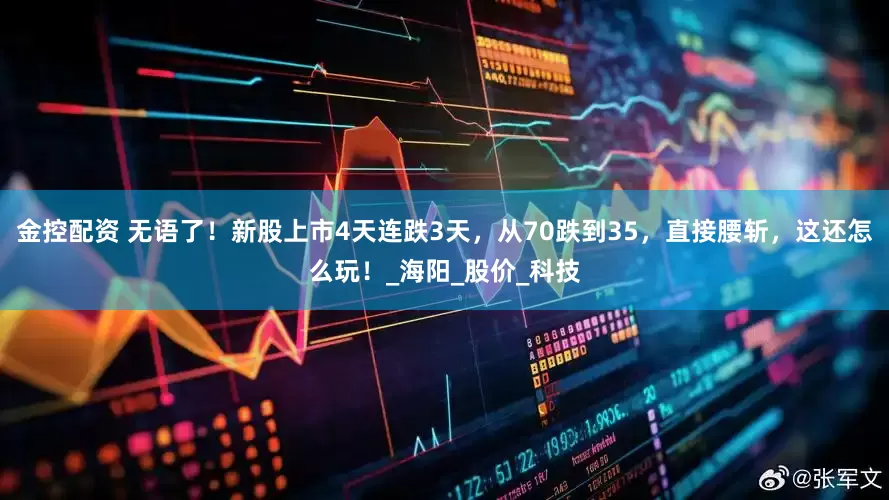 金控配资 无语了！新股上市4天连跌3天，从70跌到35，直接腰斩，这还怎么玩！_海阳_股价_科技