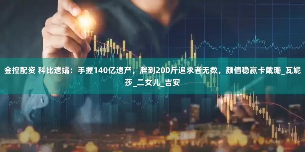 金控配资 科比遗孀：手握140亿遗产，胖到200斤追求者无数，颜值稳赢卡戴珊_瓦妮莎_二女儿_吉安