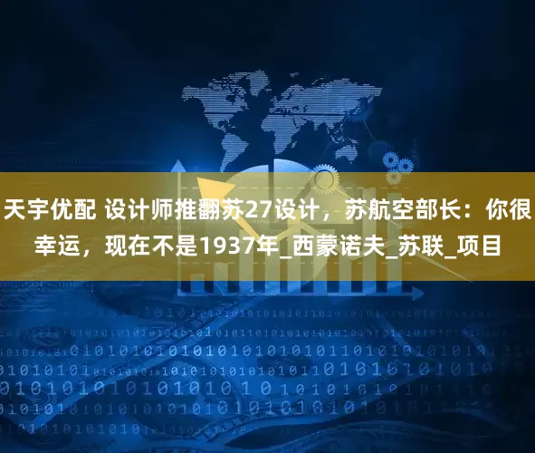天宇优配 设计师推翻苏27设计，苏航空部长：你很幸运，现在不是1937年_西蒙诺夫_苏联_项目