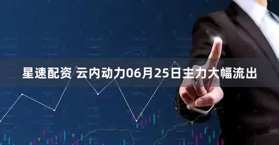 星速配资 云内动力06月25日主力大幅流出