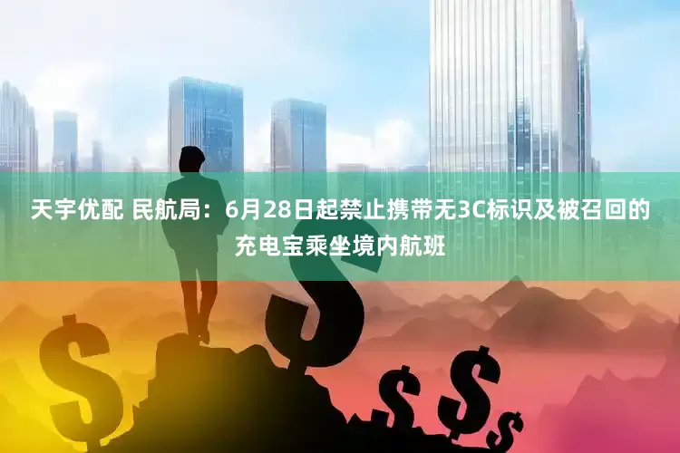 天宇优配 民航局：6月28日起禁止携带无3C标识及被召回的充电宝乘坐境内航班