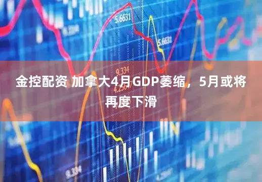 金控配资 加拿大4月GDP萎缩，5月或将再度下滑