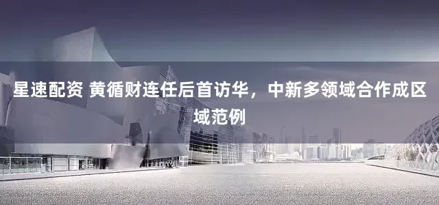星速配资 黄循财连任后首访华，中新多领域合作成区域范例