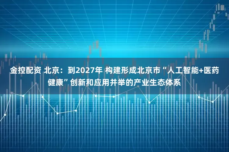 金控配资 北京：到2027年 构建形成北京市“人工智能+医药健康”创新和应用并举的产业生态体系
