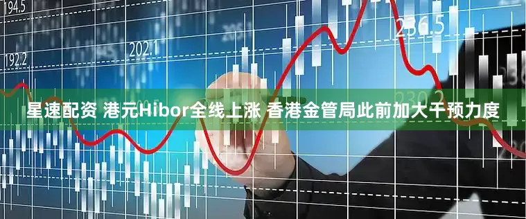 星速配资 港元Hibor全线上涨 香港金管局此前加大干预力度