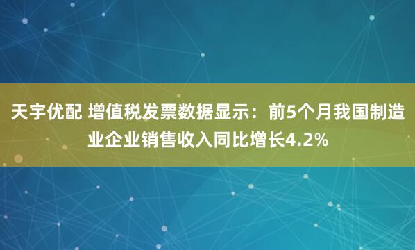 天宇优配 增值税发票数据显示：前5个月我国制造业企业销售收入同比增长4.2%