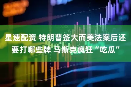 星速配资 特朗普签大而美法案后还要打哪些牌 马斯克疯狂“吃瓜”