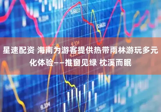 星速配资 海南为游客提供热带雨林游玩多元化体验——推窗见绿 枕溪而眠
