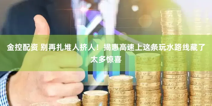 金控配资 别再扎堆人挤人！揭惠高速上这条玩水路线藏了太多惊喜