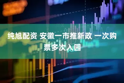 纯旭配资 安徽一市推新政 一次购票多次入园