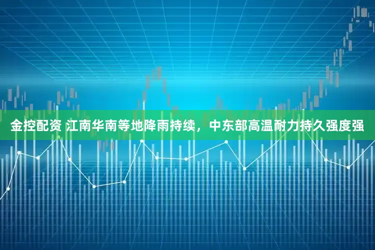 金控配资 江南华南等地降雨持续，中东部高温耐力持久强度强