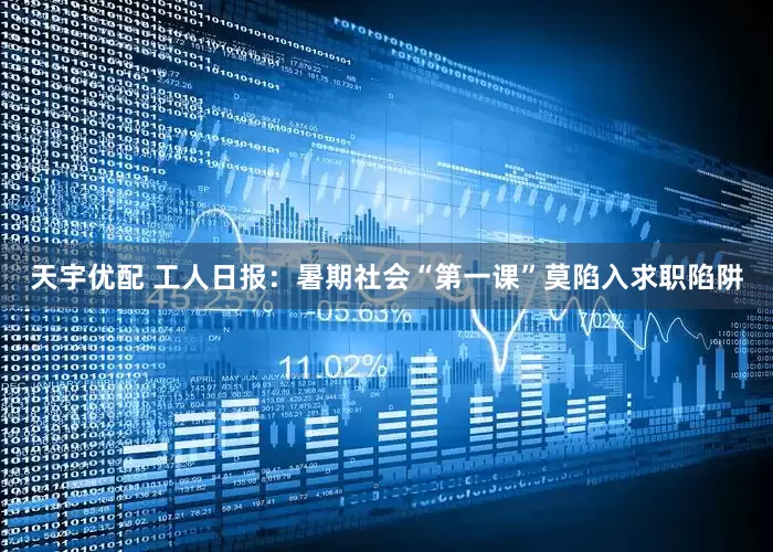 天宇优配 工人日报：暑期社会“第一课”莫陷入求职陷阱