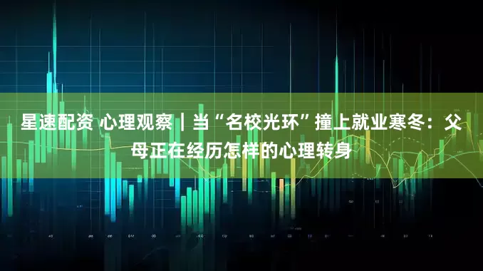 星速配资 心理观察｜当“名校光环”撞上就业寒冬：父母正在经历怎样的心理转身