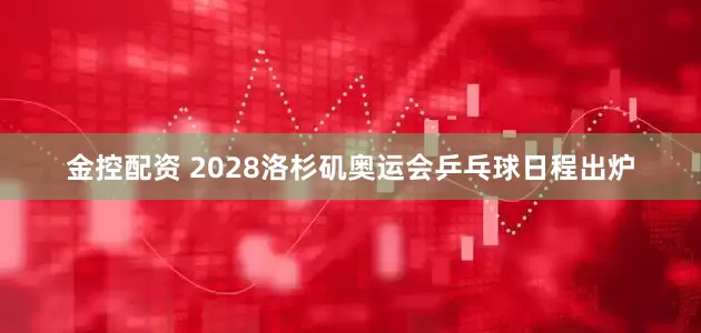 金控配资 2028洛杉矶奥运会乒乓球日程出炉