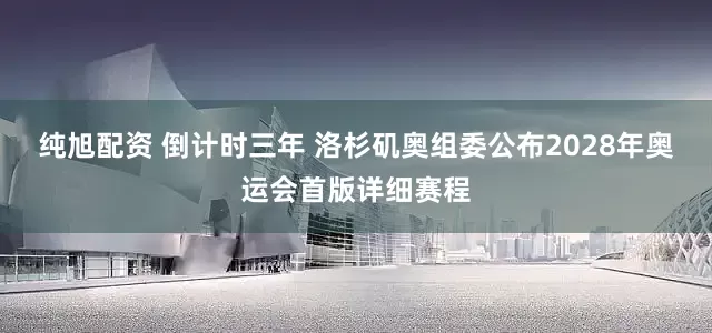 纯旭配资 倒计时三年 洛杉矶奥组委公布2028年奥运会首版详细赛程