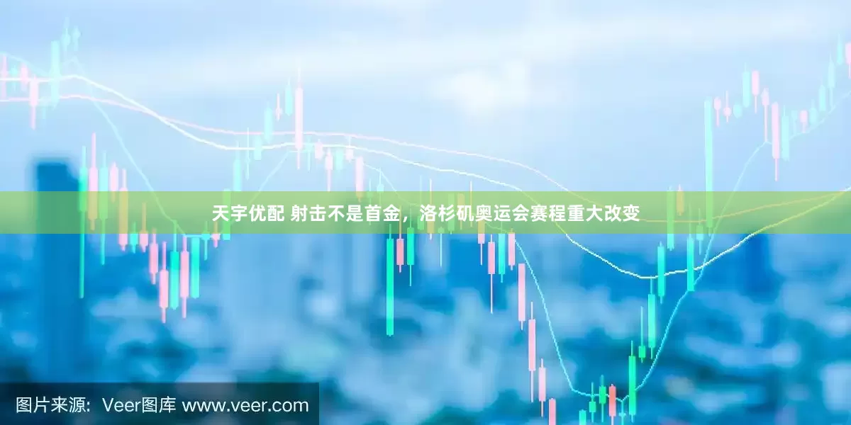 天宇优配 射击不是首金，洛杉矶奥运会赛程重大改变