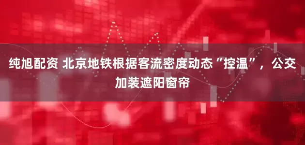 纯旭配资 北京地铁根据客流密度动态“控温”，公交加装遮阳窗帘