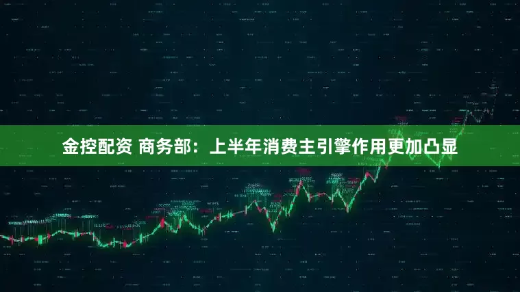 金控配资 商务部：上半年消费主引擎作用更加凸显