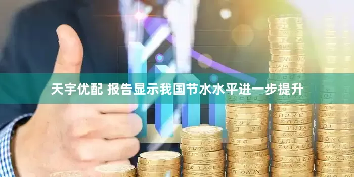 天宇优配 报告显示我国节水水平进一步提升