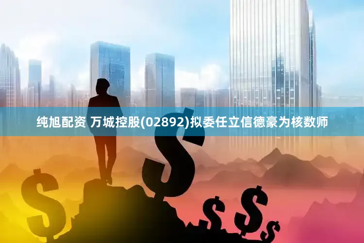 纯旭配资 万城控股(02892)拟委任立信德豪为核数师