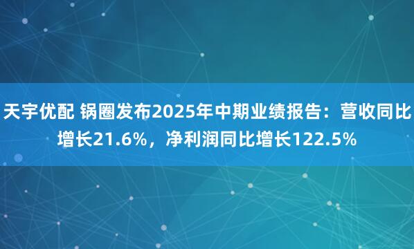 天宇优配 锅圈发布2025年中期业绩报告：营收同比增长21.6%，净利润同比增长122.5%