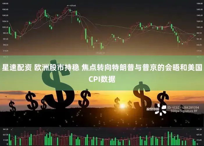 星速配资 欧洲股市持稳 焦点转向特朗普与普京的会晤和美国CPI数据