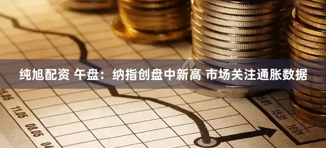 纯旭配资 午盘：纳指创盘中新高 市场关注通胀数据