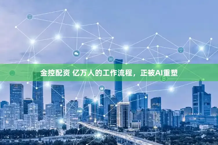 金控配资 亿万人的工作流程，正被AI重塑