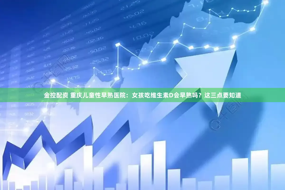 金控配资 重庆儿童性早熟医院：女孩吃维生素D会早熟吗？这三点要知道