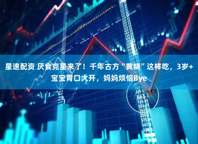 星速配资 厌食克星来了！千年古方“黄精”这样吃，3岁+宝宝胃口大开，妈妈烦恼Bye