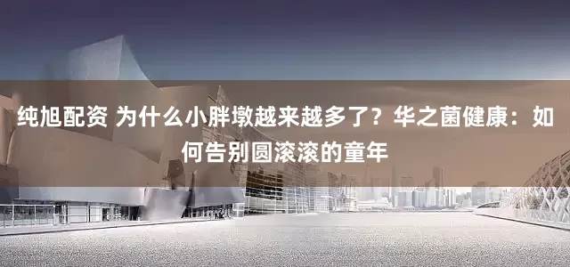 纯旭配资 为什么小胖墩越来越多了？华之菌健康：如何告别圆滚滚的童年
