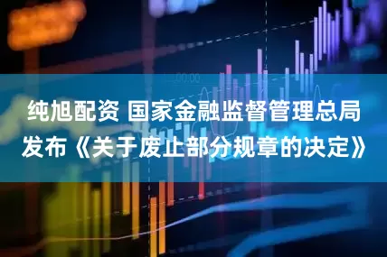 纯旭配资 国家金融监督管理总局发布《关于废止部分规章的决定》