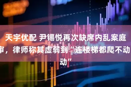 天宇优配 尹锡悦再次缺席内乱案庭审，律师称其虚弱到“连楼梯都爬不动”