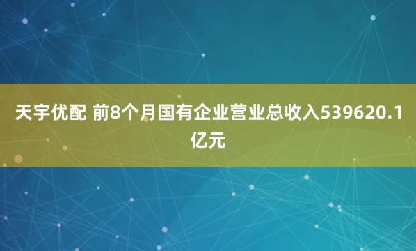 天宇优配 前8个月国有企业营业总收入539620.1亿元