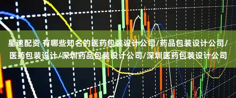 星速配资 有哪些知名的医药包装设计公司/药品包装设计公司/医药包装设计/深圳药品包装设计公司/深圳医药包装设计公司