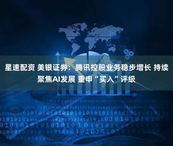 星速配资 美银证券：腾讯控股业务稳步增长 持续聚焦AI发展 重申“买入”评级