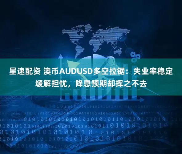 星速配资 澳币AUDUSD多空拉锯：失业率稳定缓解担忧，降息预期却挥之不去