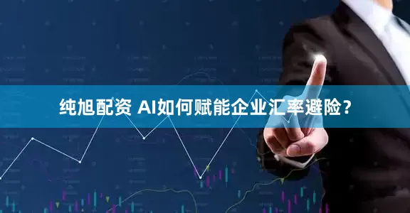纯旭配资 AI如何赋能企业汇率避险？