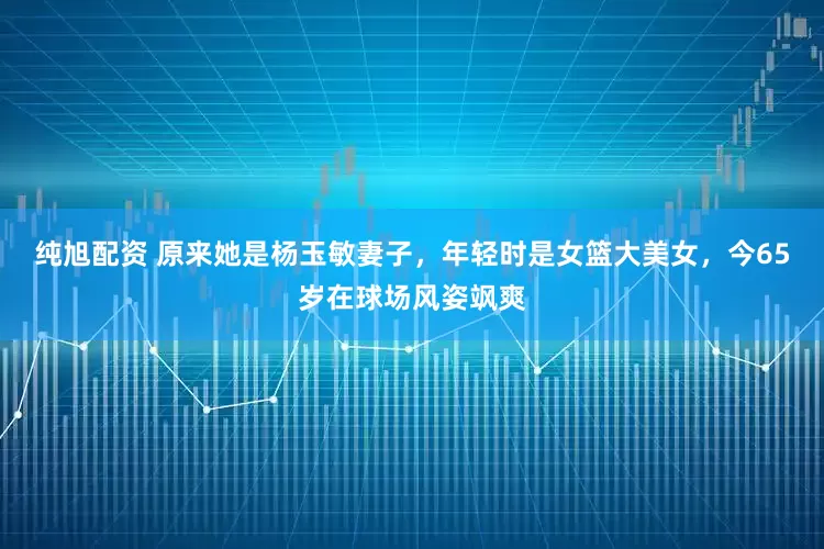 纯旭配资 原来她是杨玉敏妻子，年轻时是女篮大美女，今65岁在球场风姿飒爽
