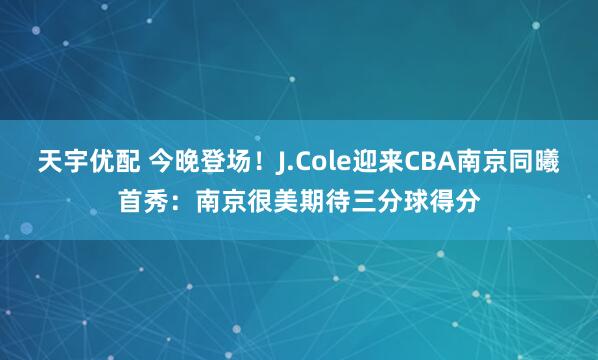 天宇优配 今晚登场！J.Cole迎来CBA南京同曦首秀：南京很美期待三分球得分