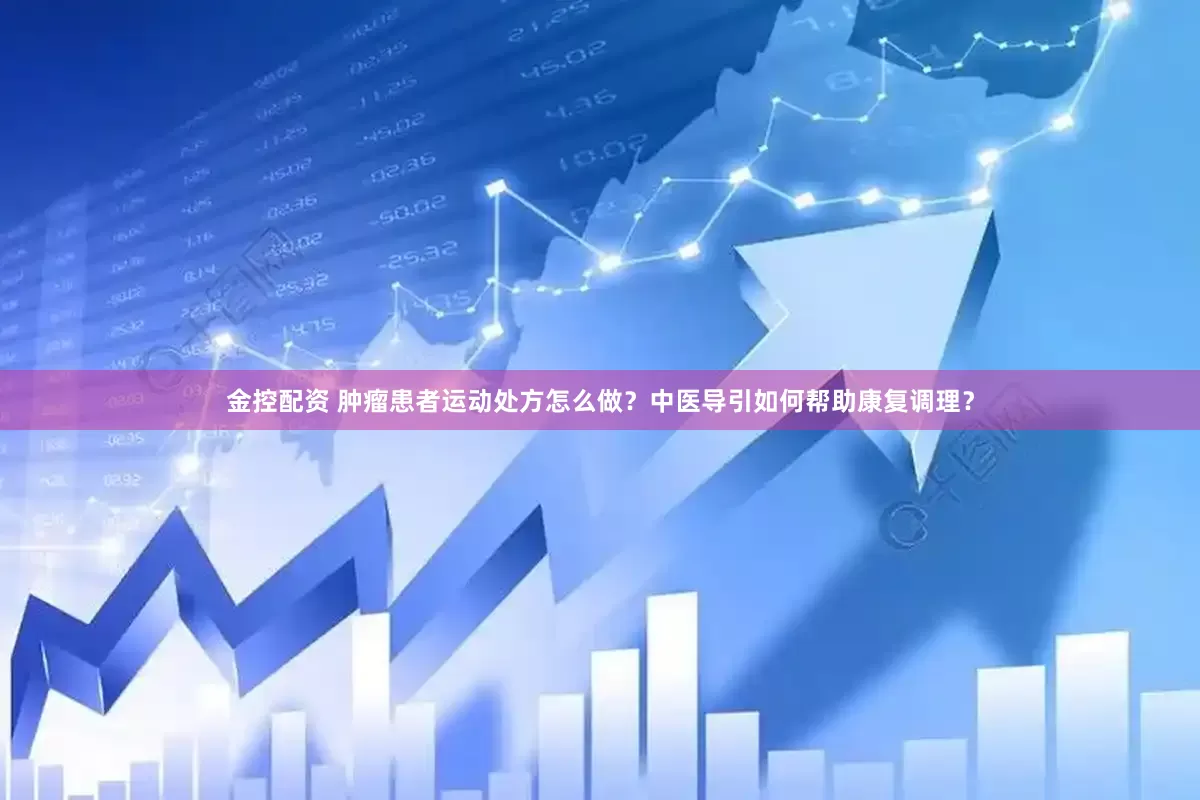 金控配资 肿瘤患者运动处方怎么做？中医导引如何帮助康复调理？